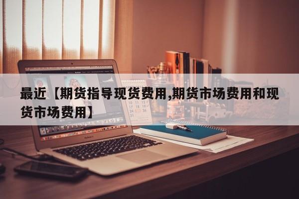 最近【期货指导现货费用,期货市场费用和现货市场费用】
