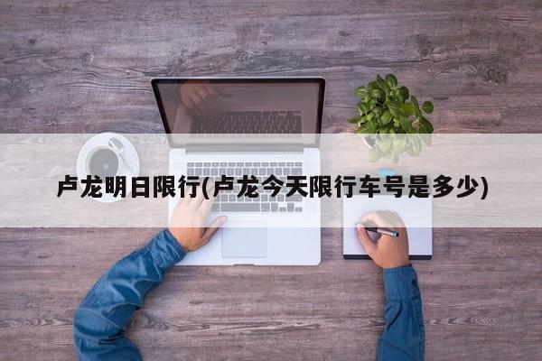 卢龙明日限行(卢龙今天限行车号是多少)