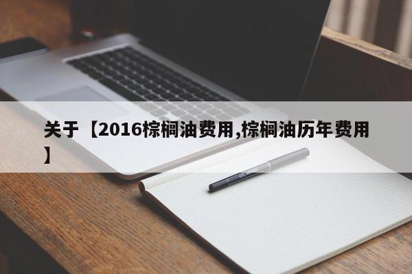 关于【2016棕榈油费用,棕榈油历年费用】